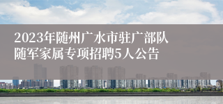 2023年随州广水市驻广部队随军家属专项招聘5人公告
