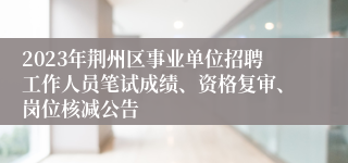 2023年荆州区事业单位招聘工作人员笔试成绩、资格复审、岗位核减公告