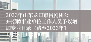 2023年山东龙口市吕剧团公开招聘事业单位工作人员予以增加专业目录（截至2023年11月28日17：00）