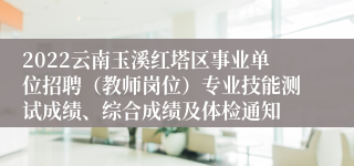 2022云南玉溪红塔区事业单位招聘（教师岗位）专业技能测试成绩、综合成绩及体检通知
