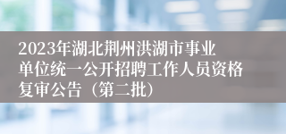 2023年湖北荆州洪湖市事业单位统一公开招聘工作人员资格复审公告（第二批）