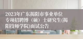 2023年广东揭阳市事业单位专项招聘博（硕）士研究生(揭阳技师学院)面试公告