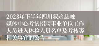 2023年下半年四川叙永县融媒体中心考试招聘事业单位工作人员进入体检人员名单及考核等相关事宜的公告