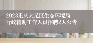 2023重庆大足区生态环境局行政辅助工作人员招聘2人公告