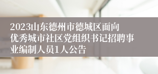 2023山东德州市德城区面向优秀城市社区党组织书记招聘事业编制人员1人公告