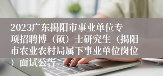 2023广东揭阳市事业单位专项招聘博（硕）士研究生（揭阳市农业农村局属下事业单位岗位）面试公告