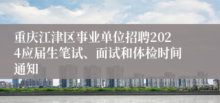 重庆江津区事业单位招聘2024应届生笔试、面试和体检时间通知