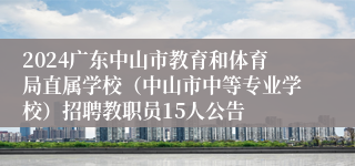 2024广东中山市教育和体育局直属学校（中山市中等专业学校）招聘教职员15人公告