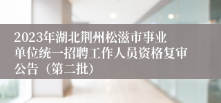 2023年湖北荆州松滋市事业单位统一招聘工作人员资格复审公告（第二批）