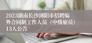 2023湖南长沙浏阳市招聘编外合同制工作人员（中级雇员）13人公告