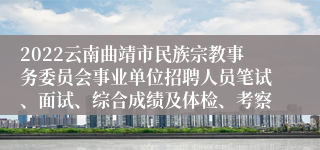 2022云南曲靖市民族宗教事务委员会事业单位招聘人员笔试、面试、综合成绩及体检、考察