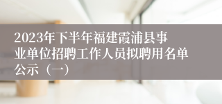 2023年下半年福建霞浦县事业单位招聘工作人员拟聘用名单公示（一）