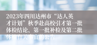 2023年四川达州市“达人英才计划”秋季赴高校引才第一批体检结论、第一批补检及第二批体检有关事宜的公告