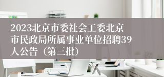 2023北京市委社会工委北京市民政局所属事业单位招聘39人公告（第三批）