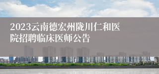 2023云南德宏州陇川仁和医院招聘临床医师公告