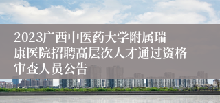 2023广西中医药大学附属瑞康医院招聘高层次人才通过资格审查人员公告