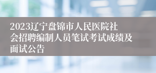 2023辽宁盘锦市人民医院社会招聘编制人员笔试考试成绩及面试公告