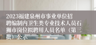 2023福建泉州市事业单位招聘编制内卫生类专业技术人员石狮市岗位拟聘用人员名单（第三批）公示