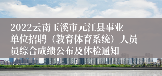 2022云南玉溪市元江县事业单位招聘（教育体育系统）人员员综合成绩公布及体检通知