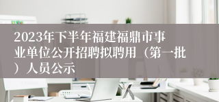 2023年下半年福建福鼎市事业单位公开招聘拟聘用（第一批）人员公示