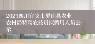 2023四川宜宾市屏山县农业农村局特聘农技员拟聘用人员公示