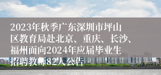 2023年秋季广东深圳市坪山区教育局赴北京、重庆、长沙、福州面向2024年应届毕业生招聘教师82人公告