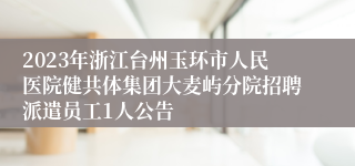 2023年浙江台州玉环市人民医院健共体集团大麦屿分院招聘派遣员工1人公告