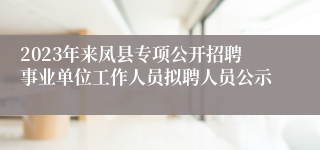 2023年来凤县专项公开招聘事业单位工作人员拟聘人员公示