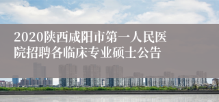 2020陕西咸阳市第一人民医院招聘各临床专业硕士公告