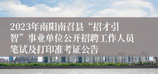 2023年南阳南召县“招才引智”事业单位公开招聘工作人员笔试及打印准考证公告