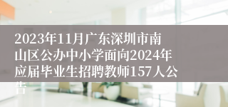 2023年11月广东深圳市南山区公办中小学面向2024年应届毕业生招聘教师157人公告