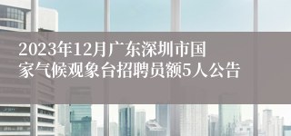 2023年12月广东深圳市国家气候观象台招聘员额5人公告