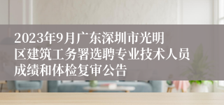 2023年9月广东深圳市光明区建筑工务署选聘专业技术人员成绩和体检复审公告