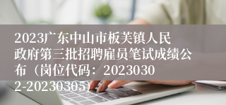 2023广东中山市板芙镇人民政府第三批招聘雇员笔试成绩公布（岗位代码：20230302-20230305）