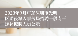 2023年9月广东深圳市光明区退役军人事务局招聘一般专干递补拟聘人员公示