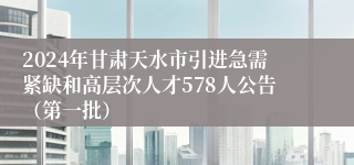 2024年甘肃天水市引进急需紧缺和高层次人才578人公告（第一批）