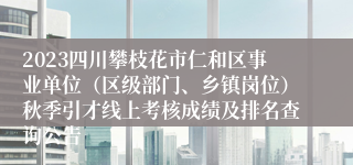 2023四川攀枝花市仁和区事业单位（区级部门、乡镇岗位）秋季引才线上考核成绩及排名查询公告