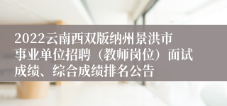 2022云南西双版纳州景洪市事业单位招聘（教师岗位）面试成绩、综合成绩排名公告