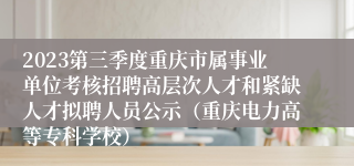 2023第三季度重庆市属事业单位考核招聘高层次人才和紧缺人才拟聘人员公示（重庆电力高等专科学校）