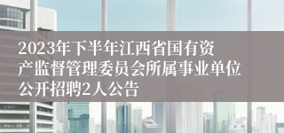 2023年下半年江西省国有资产监督管理委员会所属事业单位公开招聘2人公告