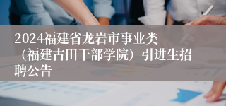 2024福建省龙岩市事业类 （福建古田干部学院）引进生招聘公告