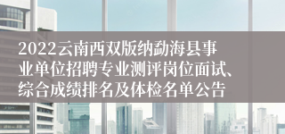 2022云南西双版纳勐海县事业单位招聘专业测评岗位面试、综合成绩排名及体检名单公告