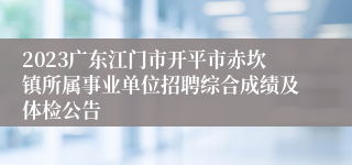 2023广东江门市开平市赤坎镇所属事业单位招聘综合成绩及体检公告