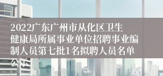 2022广东广州市从化区卫生健康局所属事业单位招聘事业编制人员第七批1名拟聘人员名单公示