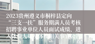 2023贵州遵义市桐梓县定向“三支一扶”服务期满人员考核招聘事业单位人员面试成绩、进入体检人员及体检相关事宜公告