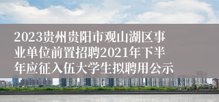 2023贵州贵阳市观山湖区事业单位前置招聘2021年下半年应征入伍大学生拟聘用公示