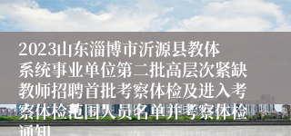 2023山东淄博市沂源县教体系统事业单位第二批高层次紧缺教师招聘首批考察体检及进入考察体检范围人员名单并考察体检通知