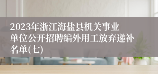 2023年浙江海盐县机关事业单位公开招聘编外用工放弃递补名单(七)