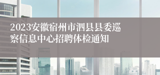 2023安徽宿州市泗县县委巡察信息中心招聘体检通知