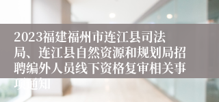 2023福建福州市连江县司法局、连江县自然资源和规划局招聘编外人员线下资格复审相关事项通知